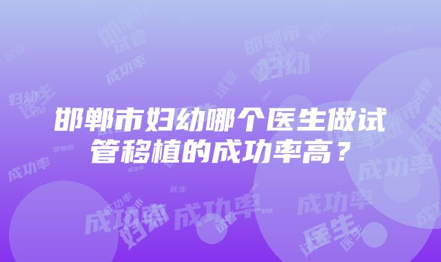 邯郸市妇幼哪个医生做试管移植的成功率高？