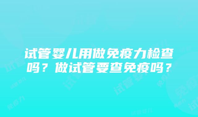 试管婴儿用做免疫力检查吗？做试管要查免疫吗？