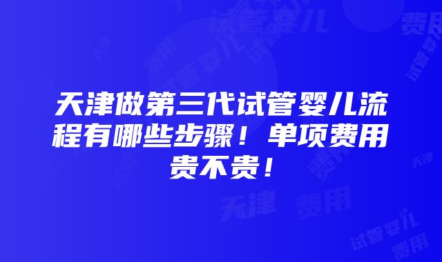 天津做第三代试管婴儿流程有哪些步骤！单项费用贵不贵！