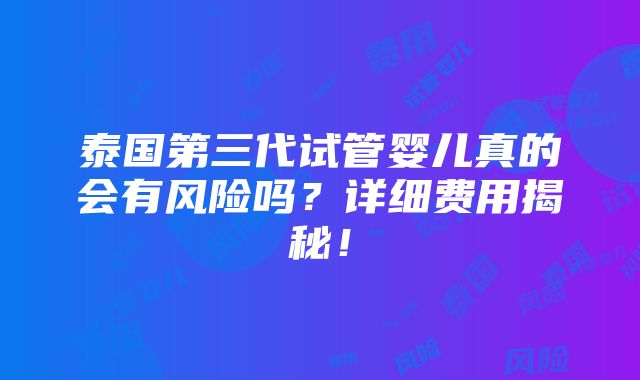 泰国第三代试管婴儿真的会有风险吗？详细费用揭秘！