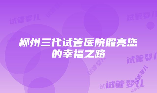 柳州三代试管医院照亮您的幸福之路