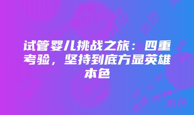 试管婴儿挑战之旅：四重考验，坚持到底方显英雄本色