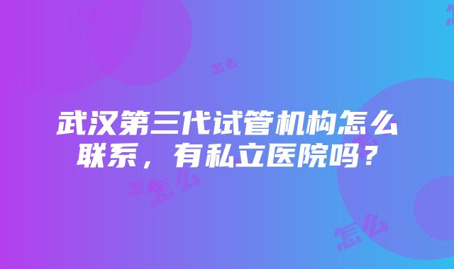 武汉第三代试管机构怎么联系，有私立医院吗？