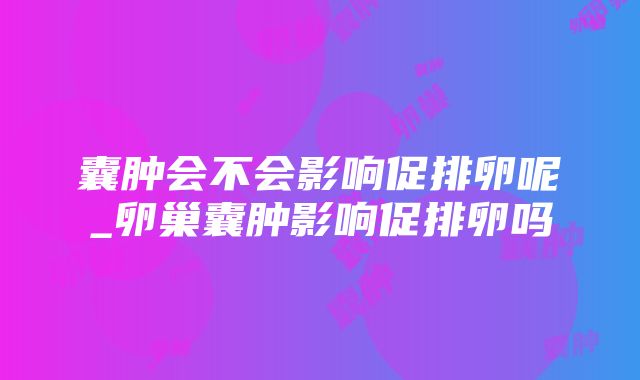 囊肿会不会影响促排卵呢_卵巢囊肿影响促排卵吗