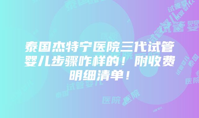 泰国杰特宁医院三代试管婴儿步骤咋样的！附收费明细清单！