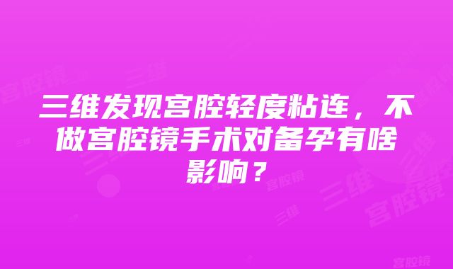 三维发现宫腔轻度粘连，不做宫腔镜手术对备孕有啥影响？