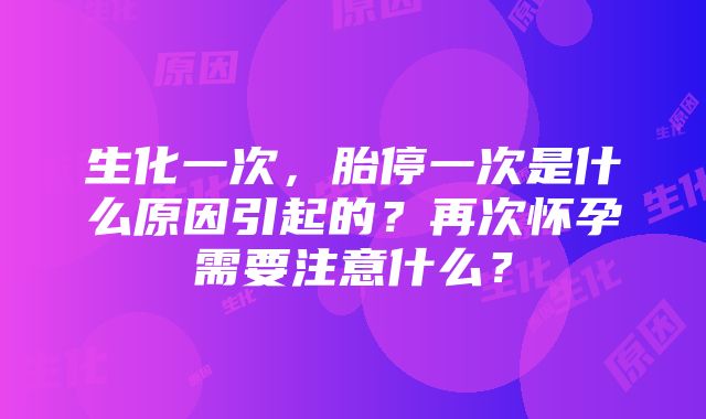 生化一次，胎停一次是什么原因引起的？再次怀孕需要注意什么？