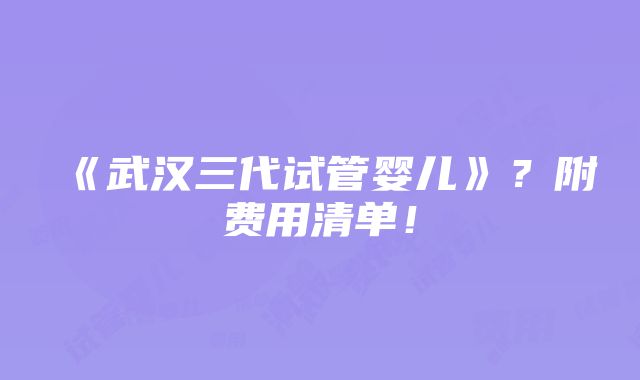 《武汉三代试管婴儿》？附费用清单！