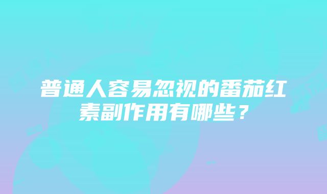 普通人容易忽视的番茄红素副作用有哪些？