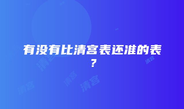 有没有比清宫表还准的表？