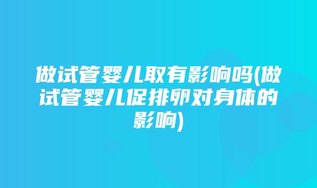 做试管婴儿取有影响吗(做试管婴儿促排卵对身体的影响)