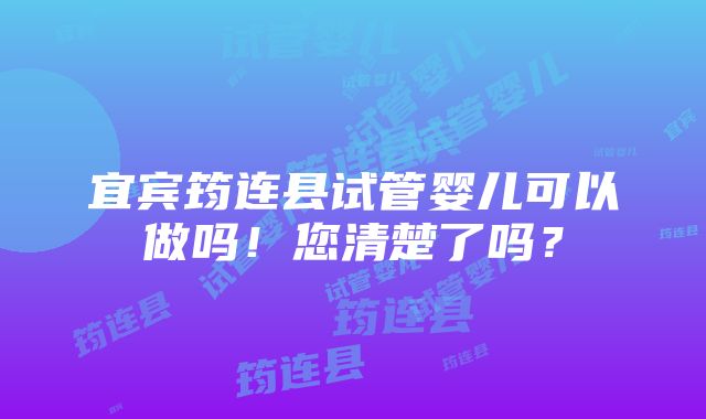 宜宾筠连县试管婴儿可以做吗！您清楚了吗？