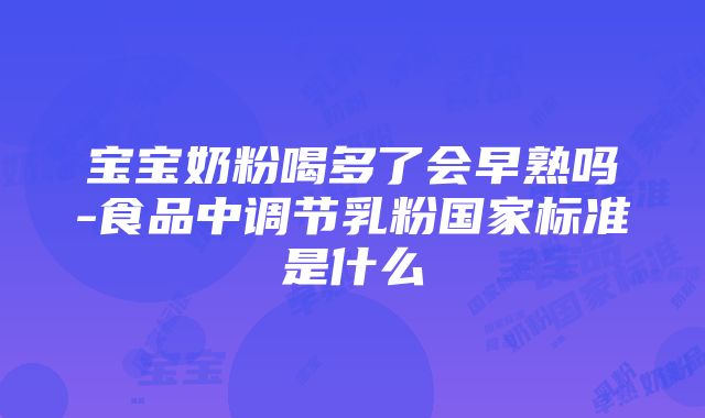 宝宝奶粉喝多了会早熟吗-食品中调节乳粉国家标准是什么