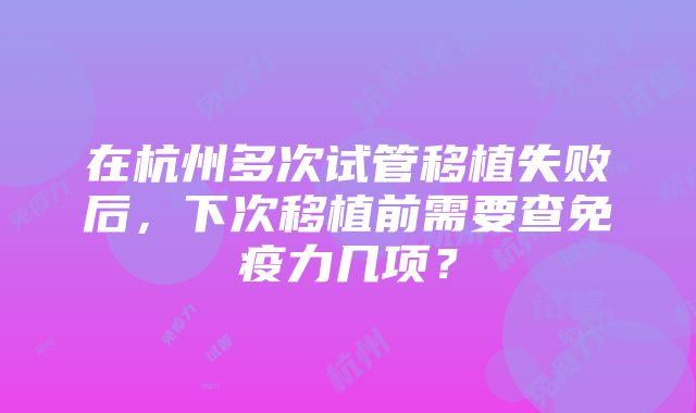 在杭州多次试管移植失败后，下次移植前需要查免疫力几项？