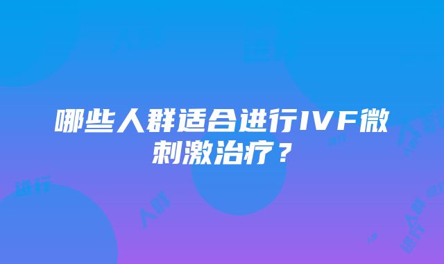 哪些人群适合进行IVF微刺激治疗？