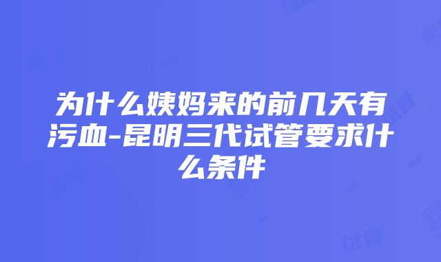 为什么姨妈来的前几天有污血-昆明三代试管要求什么条件