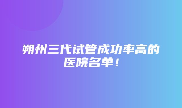 朔州三代试管成功率高的医院名单！