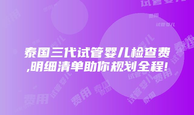 泰国三代试管婴儿检查费,明细清单助你规划全程!