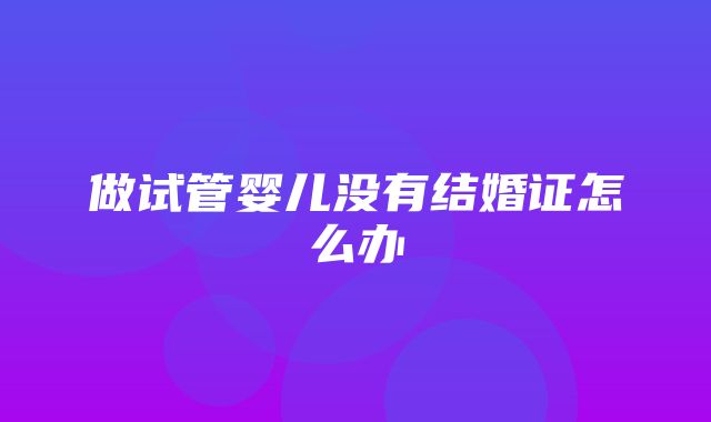 做试管婴儿没有结婚证怎么办