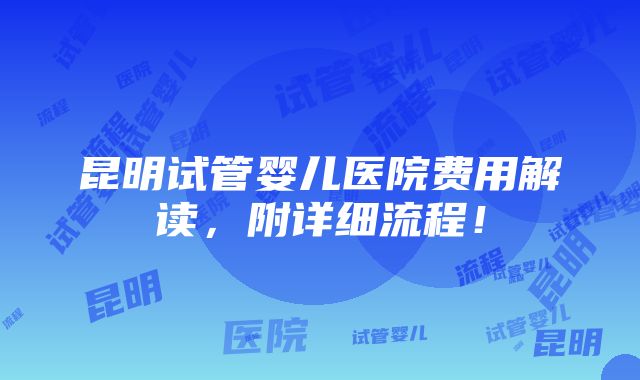 昆明试管婴儿医院费用解读，附详细流程！