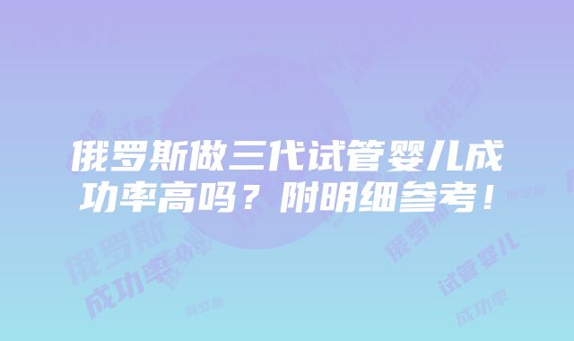 俄罗斯做三代试管婴儿成功率高吗？附明细参考！