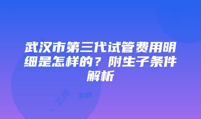 武汉市第三代试管费用明细是怎样的？附生子条件解析