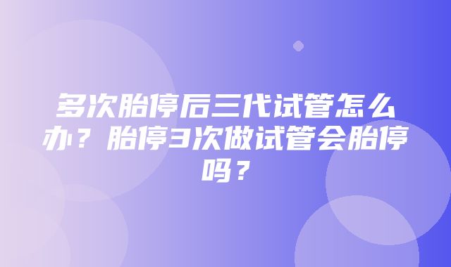 多次胎停后三代试管怎么办？胎停3次做试管会胎停吗？