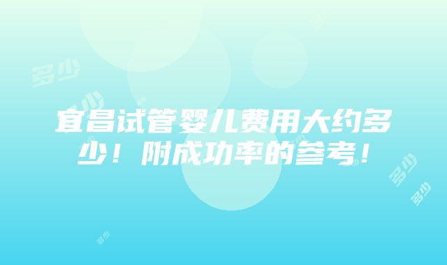 宜昌试管婴儿费用大约多少！附成功率的参考！