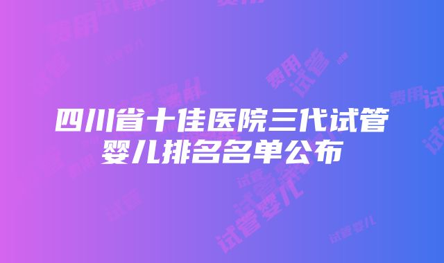 四川省十佳医院三代试管婴儿排名名单公布