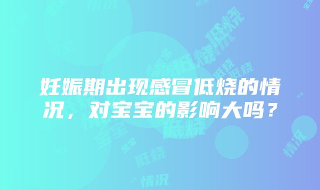 妊娠期出现感冒低烧的情况，对宝宝的影响大吗？