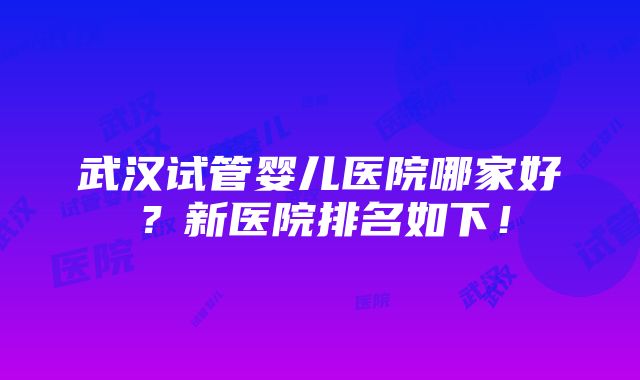 武汉试管婴儿医院哪家好？新医院排名如下！