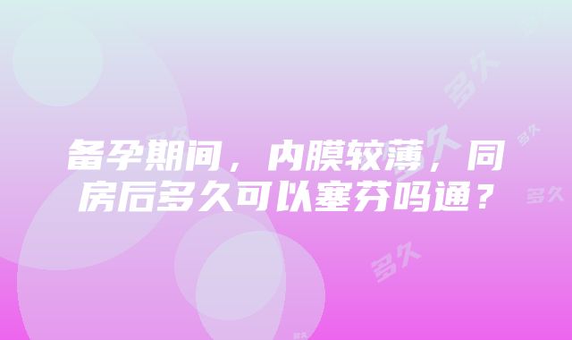 备孕期间，内膜较薄，同房后多久可以塞芬吗通？