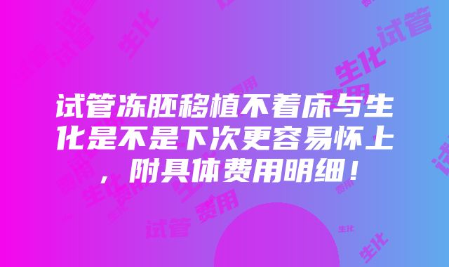 试管冻胚移植不着床与生化是不是下次更容易怀上，附具体费用明细！