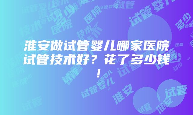 淮安做试管婴儿哪家医院试管技术好？花了多少钱！