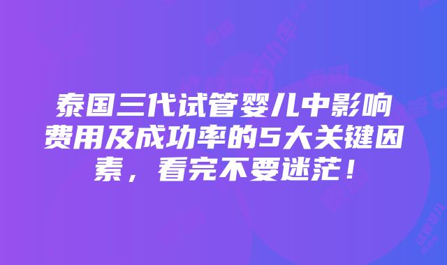 泰国三代试管婴儿中影响费用及成功率的5大关键因素，看完不要迷茫！