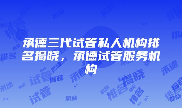 承德三代试管私人机构排名揭晓，承德试管服务机构