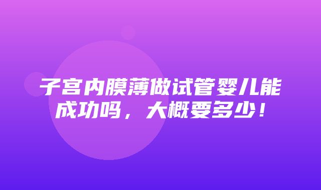 子宫内膜薄做试管婴儿能成功吗，大概要多少！