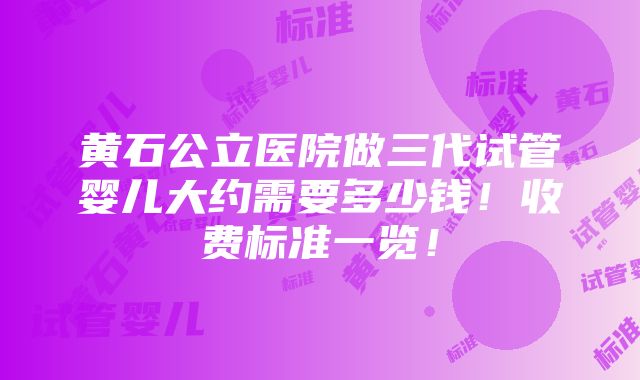 黄石公立医院做三代试管婴儿大约需要多少钱！收费标准一览！