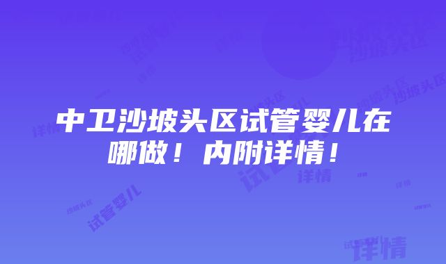 中卫沙坡头区试管婴儿在哪做！内附详情！