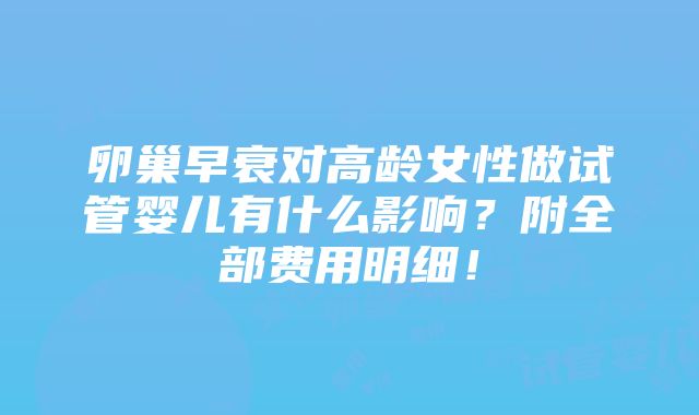 卵巢早衰对高龄女性做试管婴儿有什么影响？附全部费用明细！