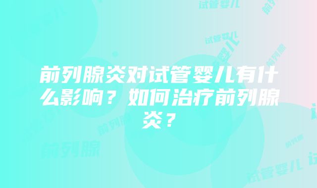 前列腺炎对试管婴儿有什么影响？如何治疗前列腺炎？