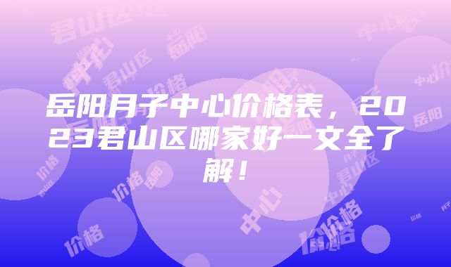 岳阳月子中心价格表，2023君山区哪家好一文全了解！