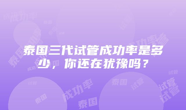 泰国三代试管成功率是多少，你还在犹豫吗？