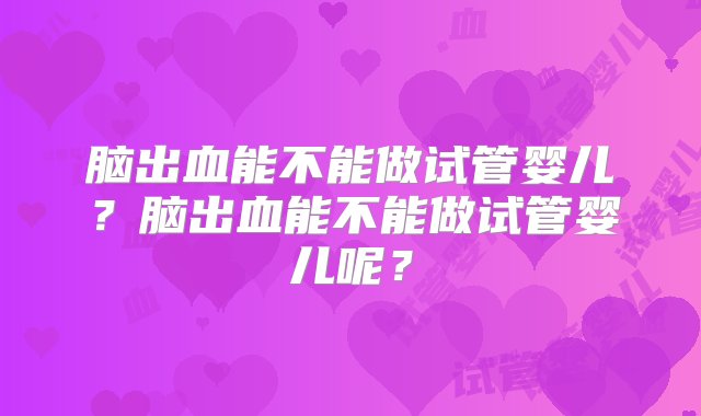 脑出血能不能做试管婴儿？脑出血能不能做试管婴儿呢？