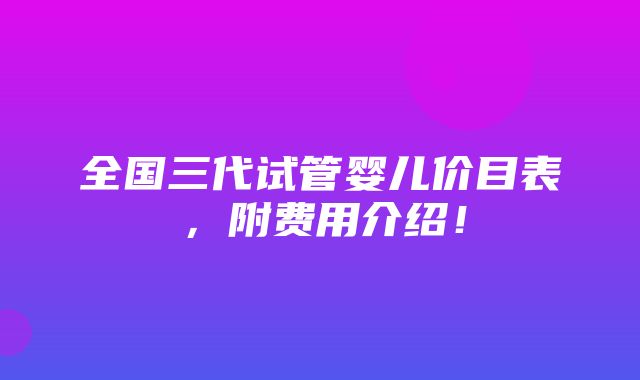 全国三代试管婴儿价目表，附费用介绍！