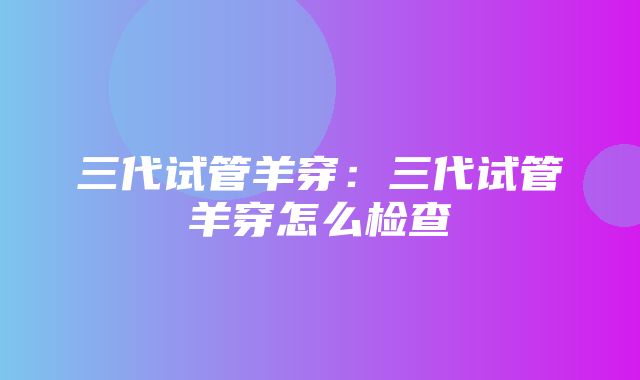 三代试管羊穿：三代试管羊穿怎么检查