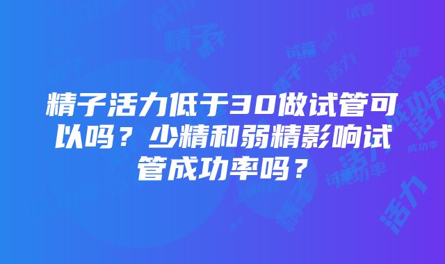 精子活力低于30做试管可以吗？少精和弱精影响试管成功率吗？