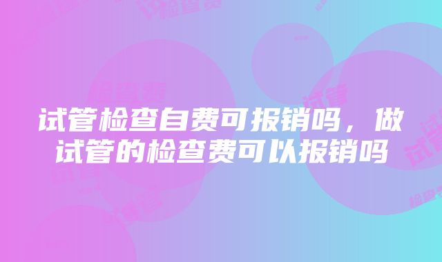 试管检查自费可报销吗，做试管的检查费可以报销吗