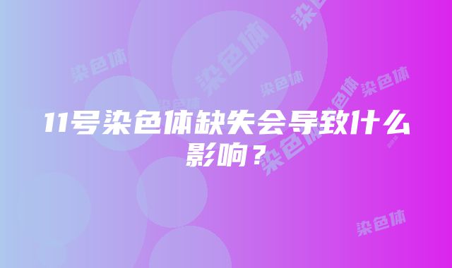 11号染色体缺失会导致什么影响？