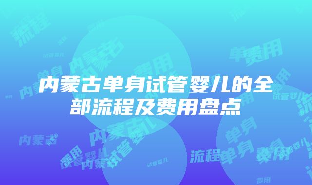 内蒙古单身试管婴儿的全部流程及费用盘点